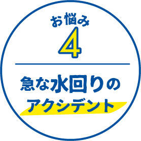 お悩み4 急な水回りの
          アクシデント